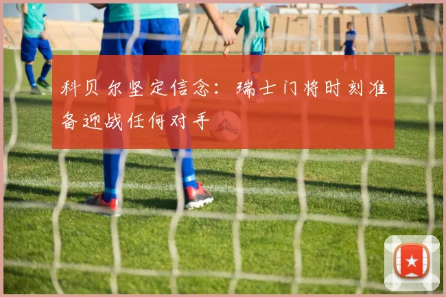 科贝尔坚定信念：瑞士门将时刻准备迎战任何对手