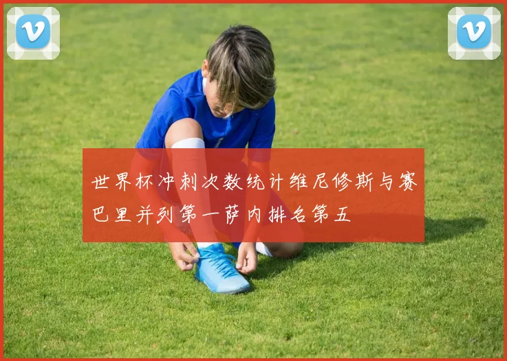 世界杯冲刺次数统计维尼修斯与赛巴里并列第一萨内排名第五