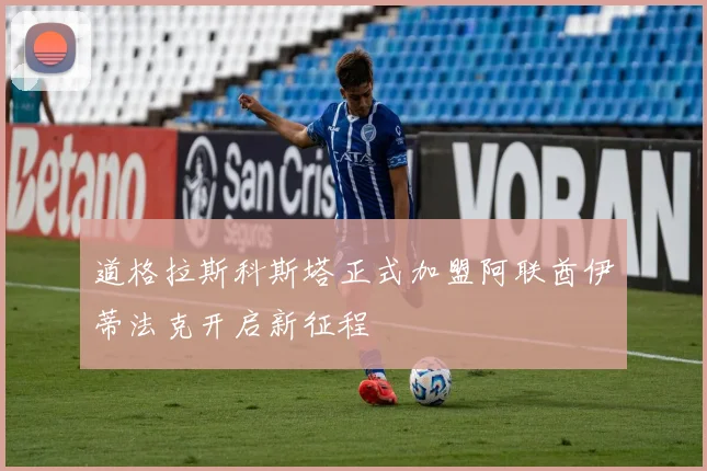 道格拉斯科斯塔正式加盟阿联酋伊蒂法克开启新征程