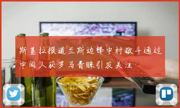 斯基拉报道兰斯边锋中村敬斗通过中间人获罗马青睐引发关注