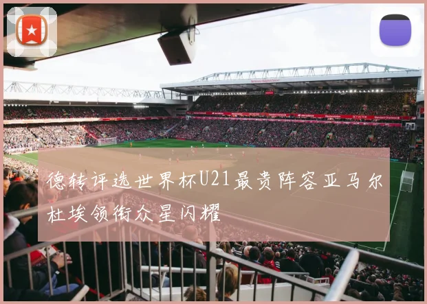 德转评选世界杯U21最贵阵容亚马尔杜埃领衔众星闪耀