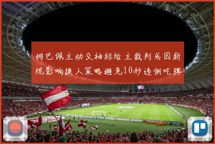 姆巴佩主动交袖标给主裁判或因新规影响换人策略避免10秒违例吃牌