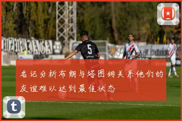 名记分析布朗与塔图姆关系他们的友谊难以达到最佳状态