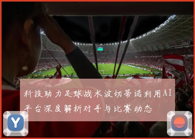 科技助力足球战术波切蒂诺利用AI平台深度解析对手与比赛动态