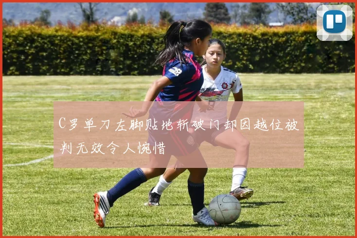 C罗单刀左脚贴地斩破门却因越位被判无效令人惋惜