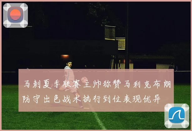 马刺夏季联赛主帅称赞马利克布朗防守出色战术执行到位表现优异