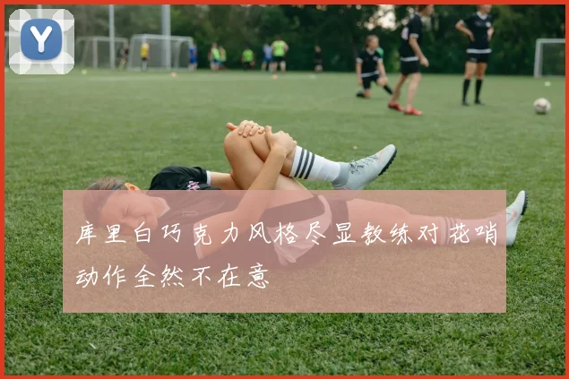 库里白巧克力风格尽显教练对花哨动作全然不在意