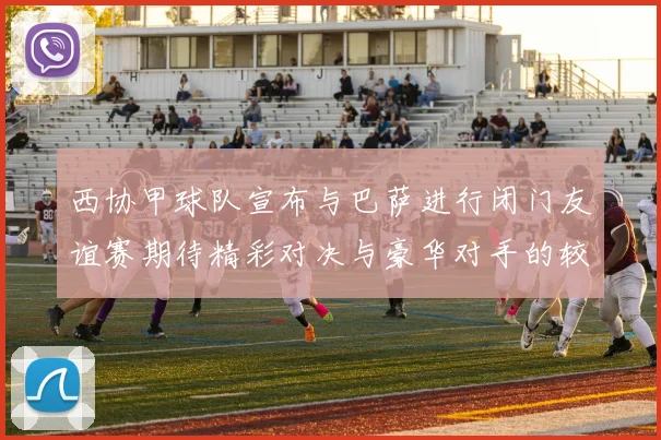 西协甲球队宣布与巴萨进行闭门友谊赛期待精彩对决与豪华对手的较量