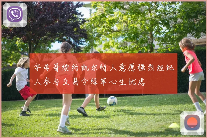 字母哥续约凯尔特人意愿强烈经纪人参与交易令绿军心生忧虑