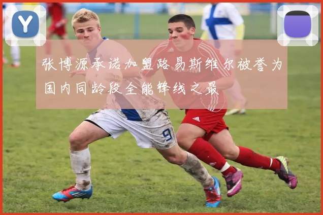 张博源承诺加盟路易斯维尔被誉为国内同龄段全能锋线之最