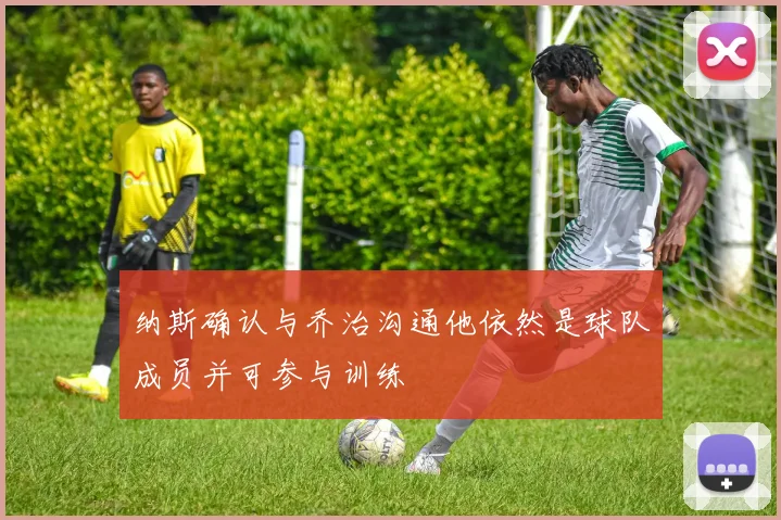 纳斯确认与乔治沟通他依然是球队成员并可参与训练
