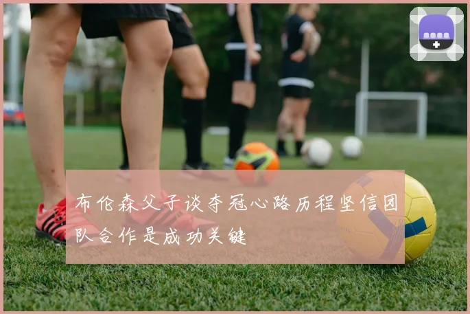 布伦森父子谈夺冠心路历程坚信团队合作是成功关键