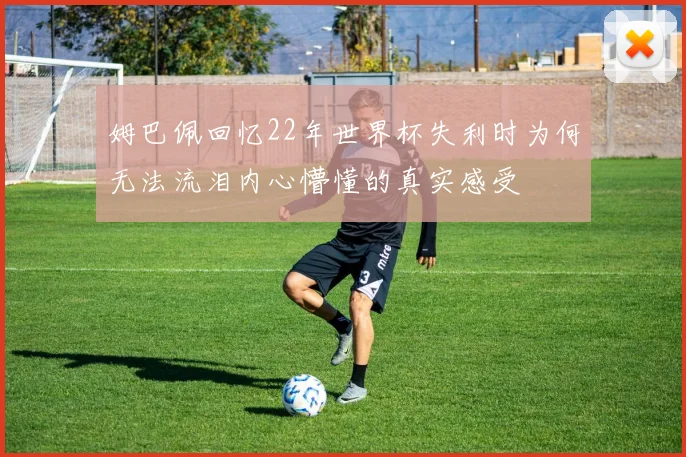 姆巴佩回忆22年世界杯失利时为何无法流泪内心懵懂的真实感受