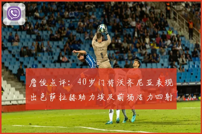 詹俊点评：40岁门将沃齐尼亚表现出色萨拉赫助力埃及前场活力四射