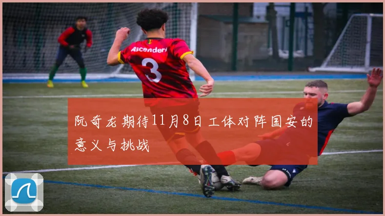 阮奇龙期待11月8日工体对阵国安的意义与挑战