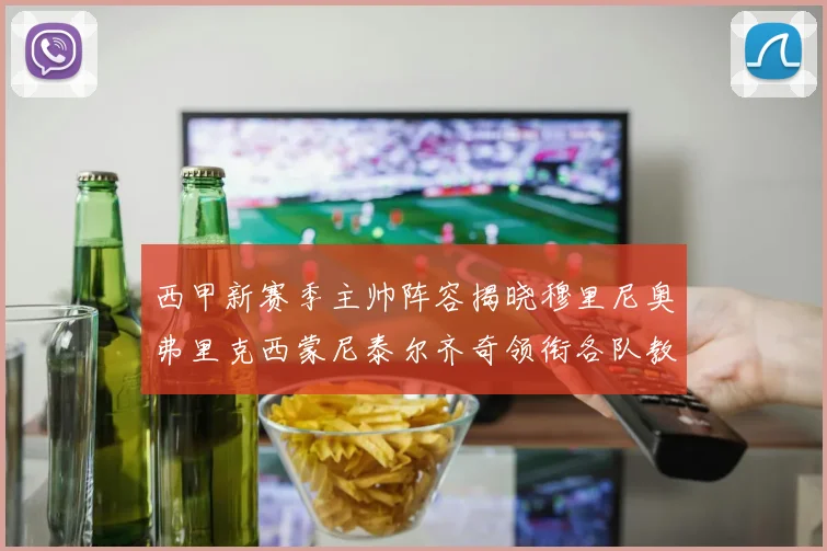 西甲新赛季主帅阵容揭晓穆里尼奥弗里克西蒙尼泰尔齐奇领衔各队教练团