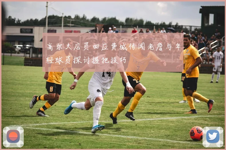 高尔夫店员回应费城传闻老詹与年轻球员探讨握把技巧